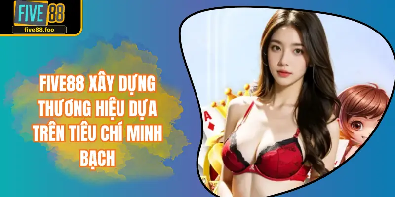 FIVE88 xây dựng thương hiệu dựa trên tiêu chí minh bạch