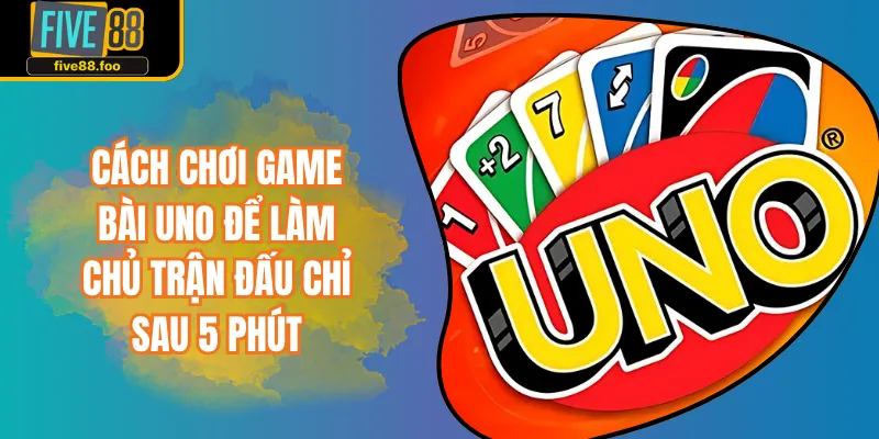 Cách Chơi Game Bài UNO Để Làm Chủ Trận Đấu Chỉ Sau 5 Phút