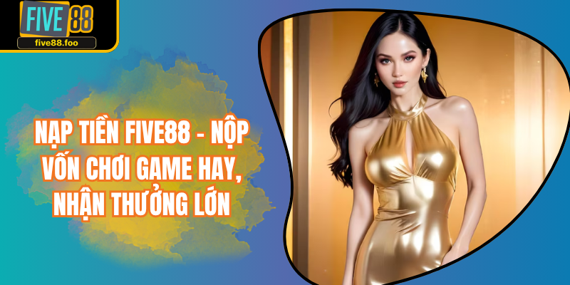 Nạp Tiền Five88 - Nộp Vốn Chơi Game Hay, Nhận Thưởng Lớn